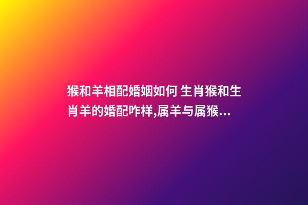 猴和羊相配婚姻如何 生肖猴和生肖羊的婚配咋样,属羊与属猴能婚配吗-第1张-观点-玄机派